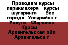 Проводим курсы парикмахера , курсы шугаринга , - Все города, Уссурийск г. Услуги » Обучение. Курсы   . Архангельская обл.,Архангельск г.
